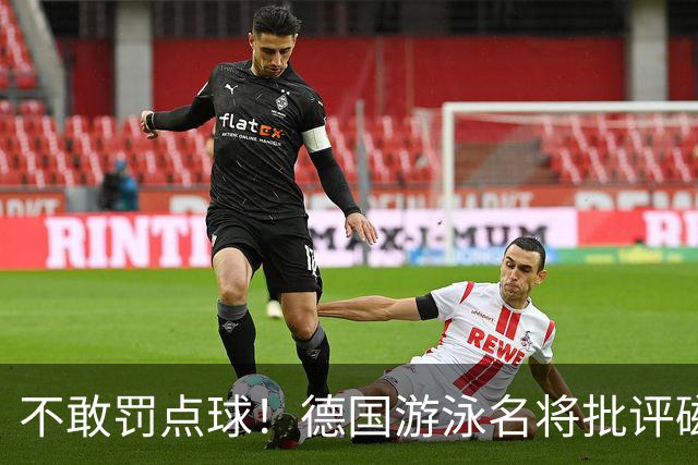 不敢罚点球！德国游泳名将批评磁卡：对他非常失望 不敢承担责任