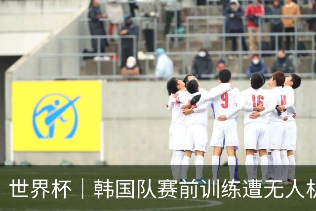 世界杯｜韩国队赛前训练遭无人机干扰