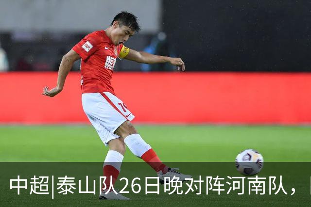 中超|泰山队26日晚对阵河南队，回到主场可别再被对手牵制