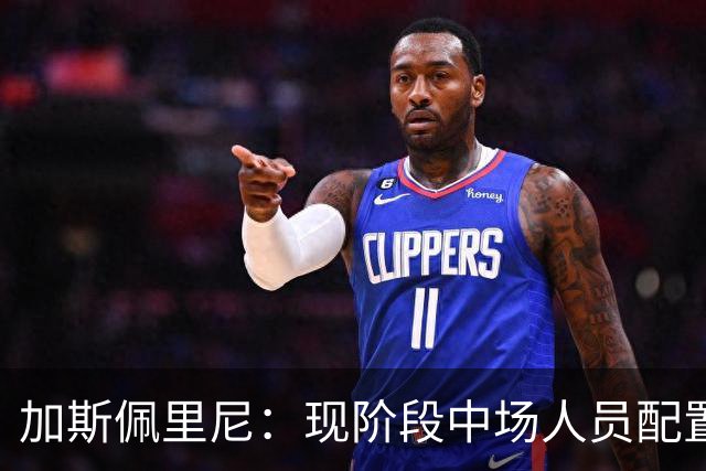 加斯佩里尼：现阶段中场人员配置足够，我计划再引进两名前场球员
