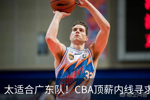 太适合广东队！CBA顶薪内线寻求交易，朱芳雨被迫“3换1”？