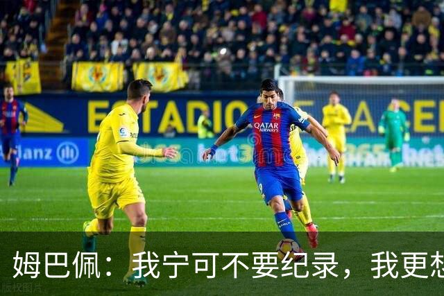 姆巴佩：我宁可不要纪录，我更想参加明天的决赛