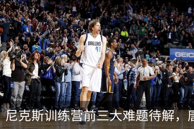 尼克斯训练营前三大难题待解，唐斯场均6800万续约谈判成关键