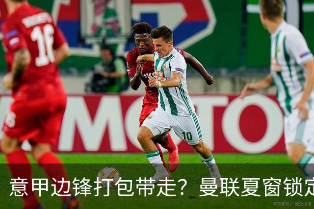 意甲边锋打包带走？曼联夏窗锁定双目标