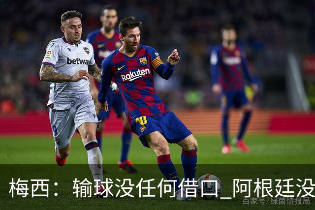 梅西：输球没任何借口 阿根廷没有以擅长的方式踢球