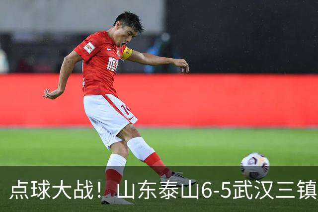 点球大战！山东泰山6-5武汉三镇 晋级8强 克雷桑绝平 于金永3扑点球