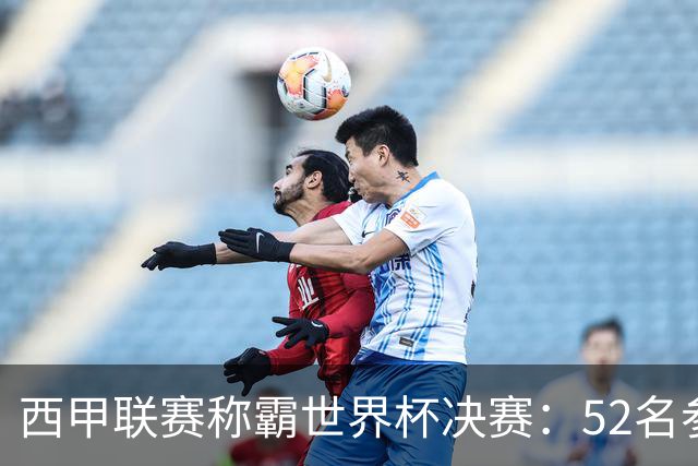 西甲联赛称霸世界杯决赛：52名参赛球员中24人效力西甲