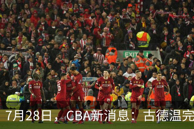7月28日，CBA新消息：古德温完全签约，山西第三次报价胡金秋