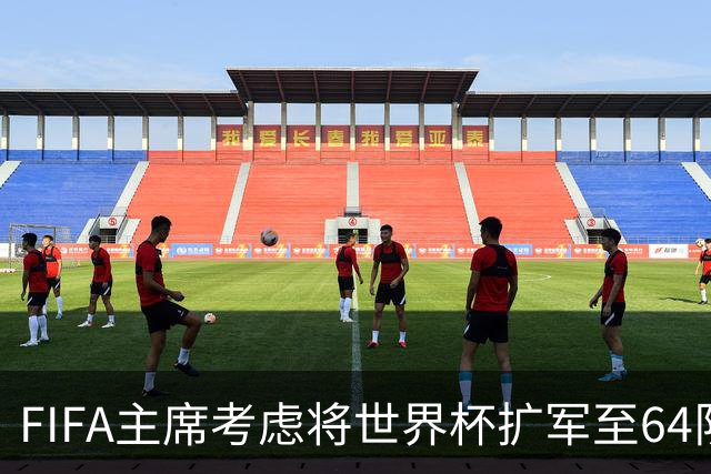 FIFA主席考虑将世界杯扩军至64队，国足目前排91名