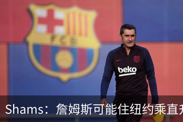 Shams：詹姆斯可能住纽约乘直升机往返费城，航程约45分钟