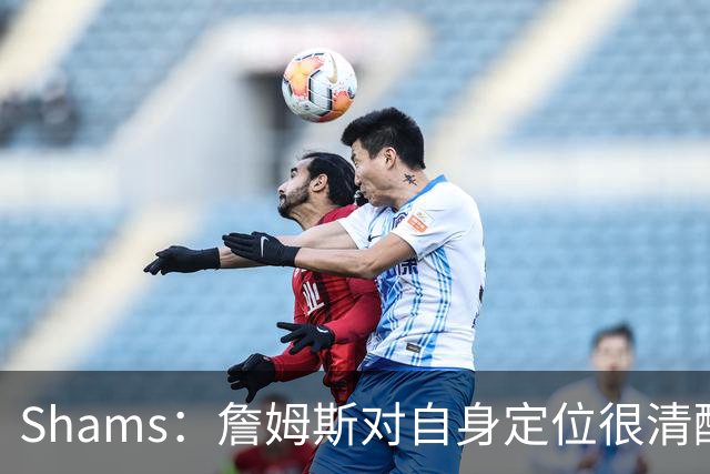 Shams：詹姆斯对自身定位很清醒 他愿意担任其他球队的第三选择